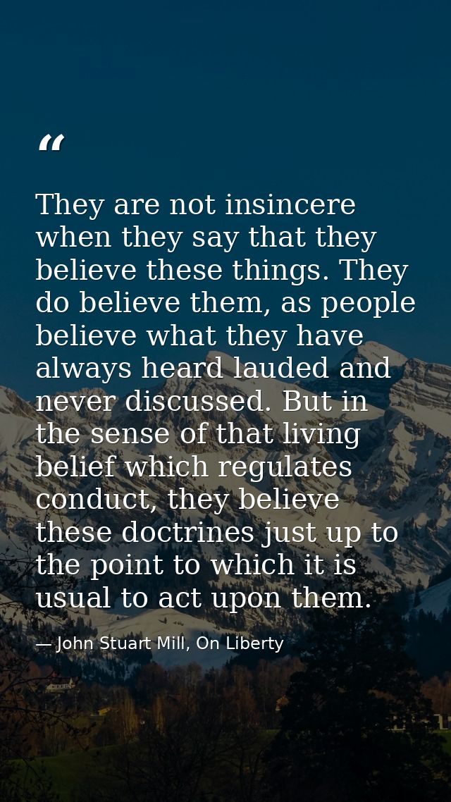 They are not insincere when they say that they believe these things. They do believe them, as people believe what they h — John Stuart Mill, On Liberty