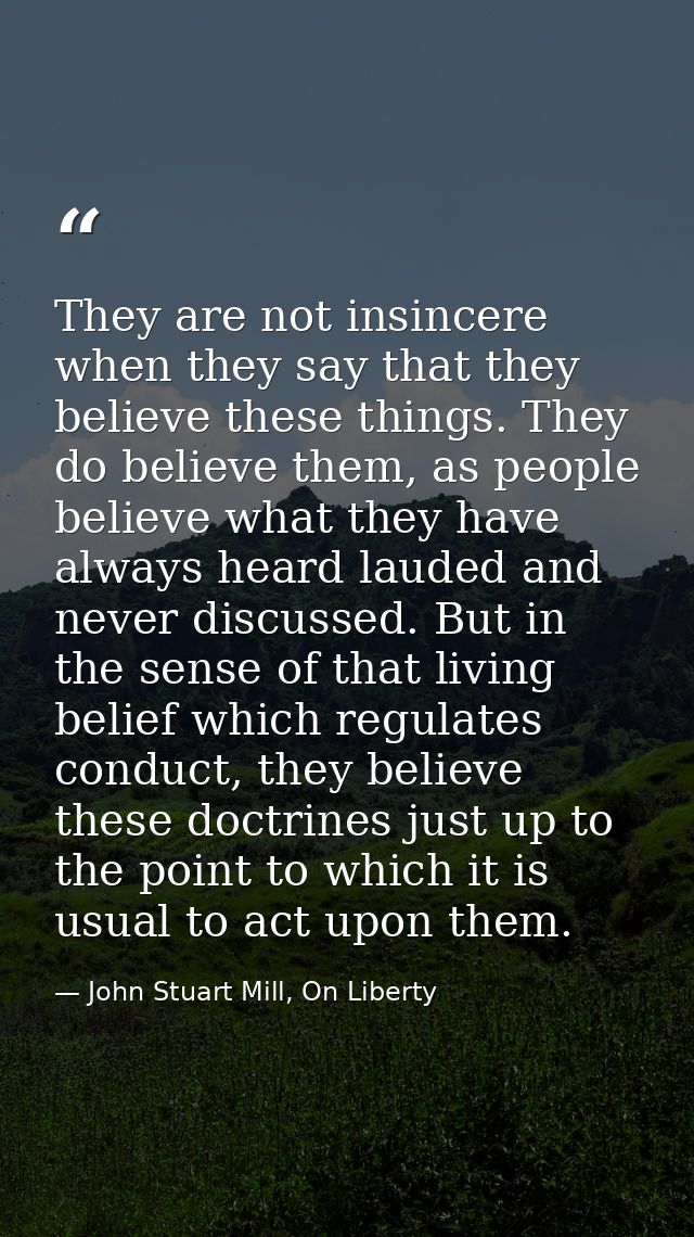 They are not insincere when they say that they believe these things. They do believe them, as people believe what they h — John Stuart Mill, On Liberty