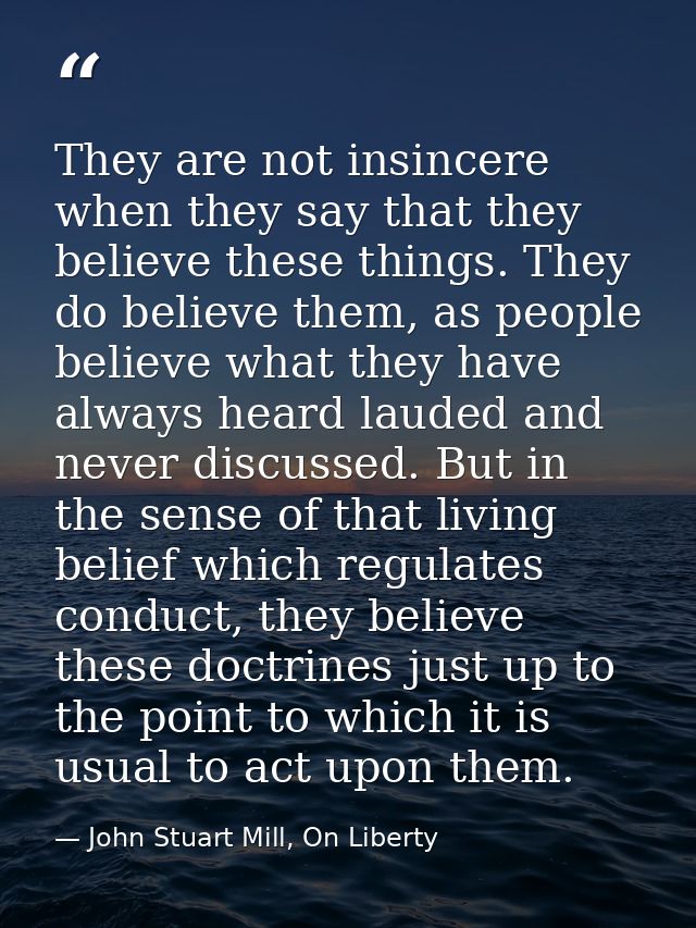 They are not insincere when they say that they believe these things. They do believe them, as people believe what they h — John Stuart Mill, On Liberty