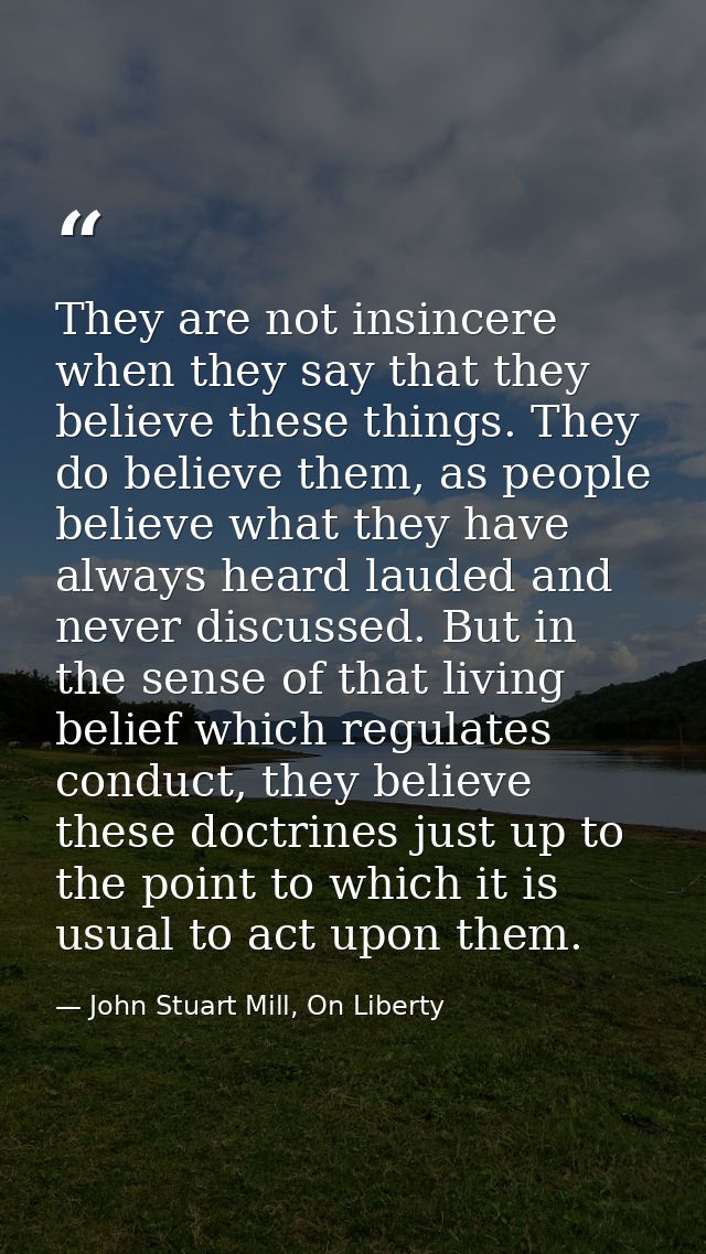They are not insincere when they say that they believe these things. They do believe them, as people believe what they h — John Stuart Mill, On Liberty