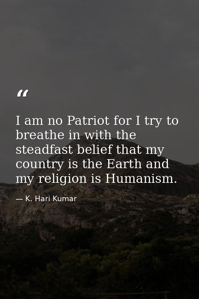 I am no Patriot for I try to breathe in with the steadfast belief that my country is the Earth and my religion is Humani — K. Hari Kumar