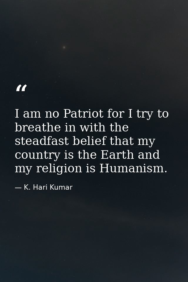 I am no Patriot for I try to breathe in with the steadfast belief that my country is the Earth and my religion is Humani — K. Hari Kumar