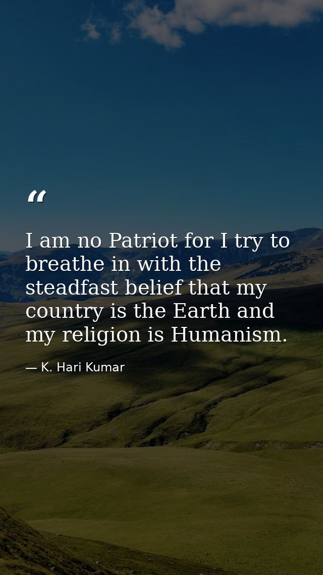 I am no Patriot for I try to breathe in with the steadfast belief that my country is the Earth and my religion is Humani — K. Hari Kumar
