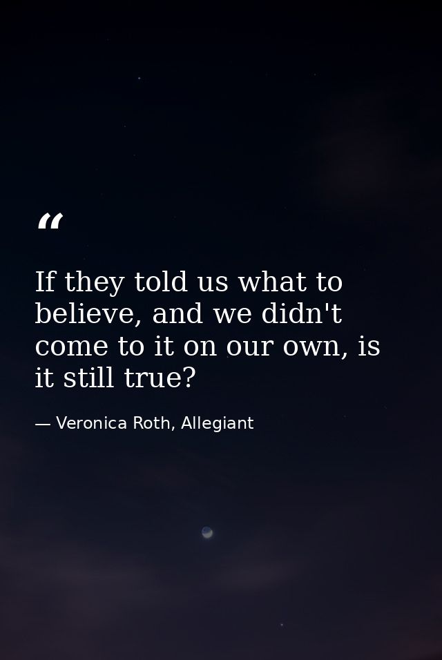 If they told us what to believe, and we didn't come to it on our own, is it still true? — Veronica Roth, Allegiant