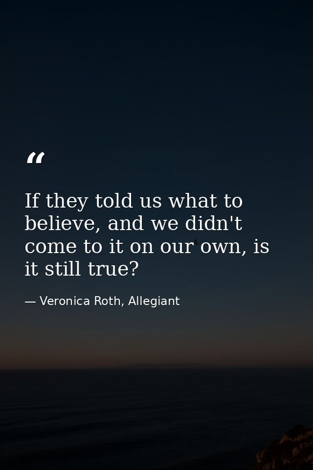 If they told us what to believe, and we didn't come to it on our own, is it still true? — Veronica Roth, Allegiant