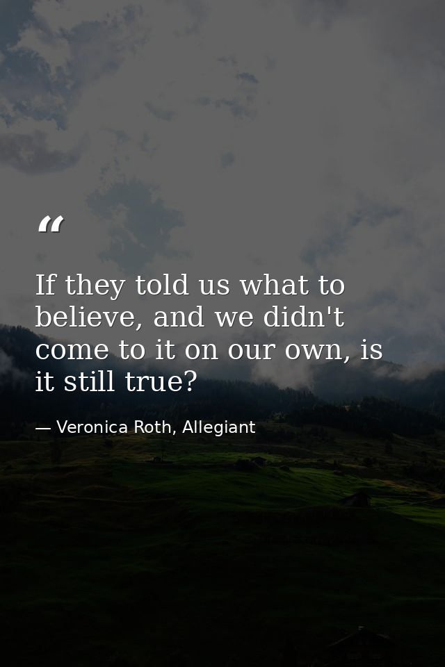 If they told us what to believe, and we didn't come to it on our own, is it still true? — Veronica Roth, Allegiant