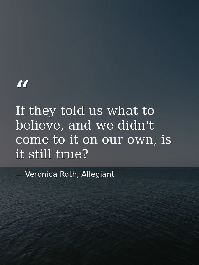 If they told us what to believe, and we didn't come to it on our own, is it still true? — Veronica Roth, Allegiant