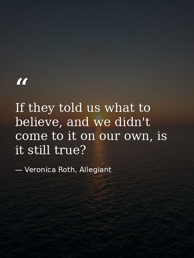 If they told us what to believe, and we didn't come to it on our own, is it still true? — Veronica Roth, Allegiant