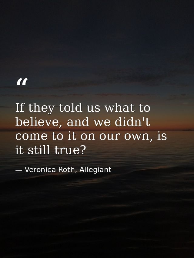 If they told us what to believe, and we didn't come to it on our own, is it still true? — Veronica Roth, Allegiant