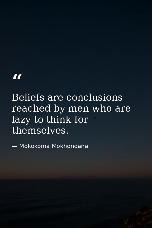 Beliefs are conclusions reached by men who are lazy to think for themselves. — Mokokoma Mokhonoana