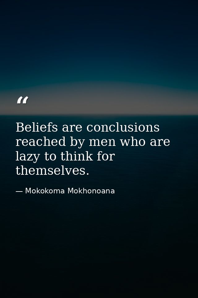 Beliefs are conclusions reached by men who are lazy to think for themselves. — Mokokoma Mokhonoana