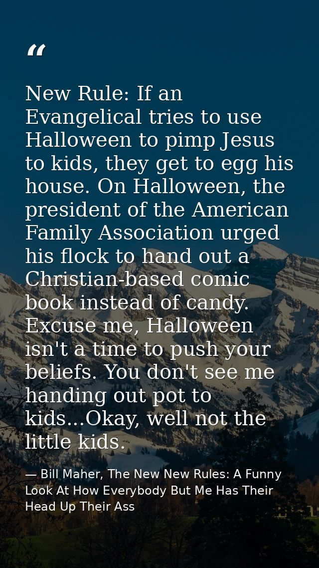 New Rule: If an Evangelical tries to use Halloween to pimp Jesus to kids, they get to egg his house. On Halloween, the p — Bill Maher, The New New Rules: A Funny Look At How Everybody But Me Has Their Head Up Their Ass
