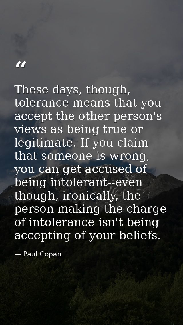 These days, though, tolerance means that you accept the other person's views as being true or legitimate. If you claim t — Paul Copan