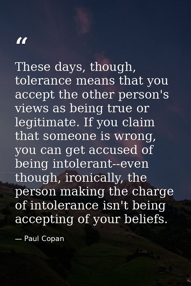 These days, though, tolerance means that you accept the other person's views as being true or legitimate. If you claim t — Paul Copan