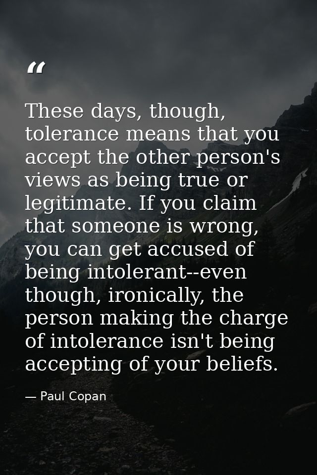 These days, though, tolerance means that you accept the other person's views as being true or legitimate. If you claim t — Paul Copan