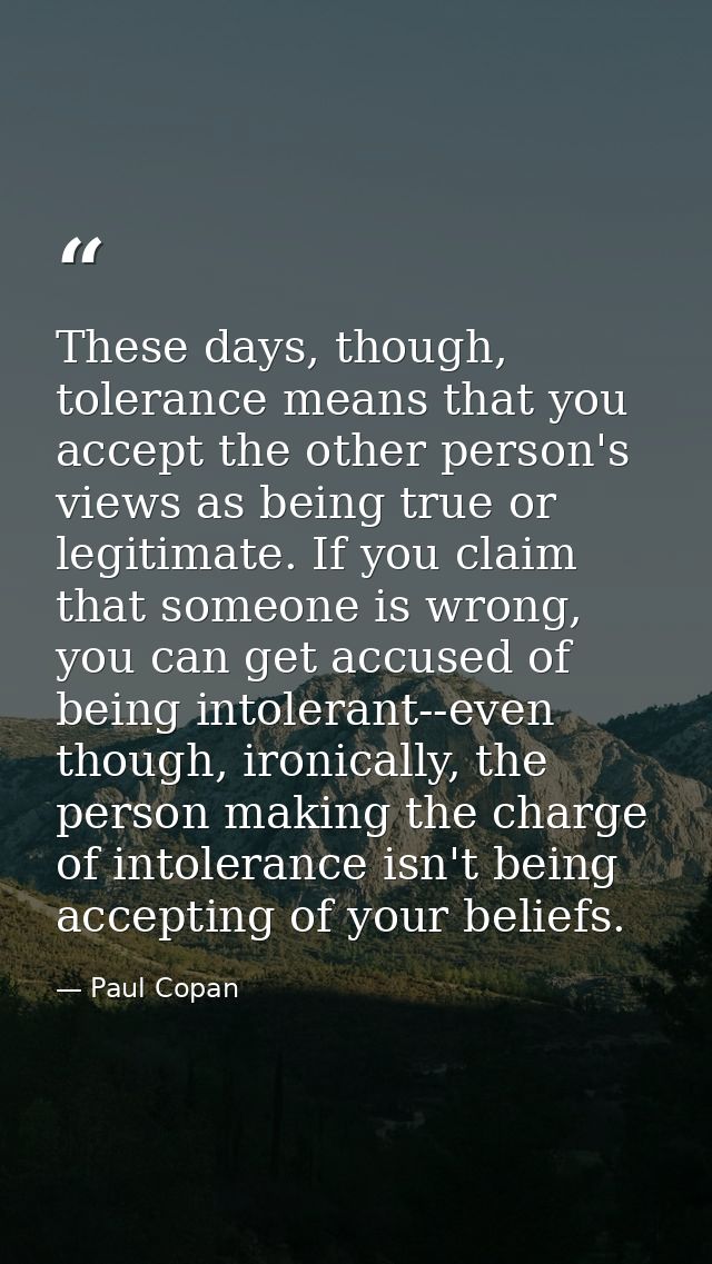 These days, though, tolerance means that you accept the other person's views as being true or legitimate. If you claim t — Paul Copan