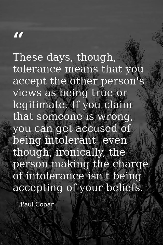 These days, though, tolerance means that you accept the other person's views as being true or legitimate. If you claim t — Paul Copan
