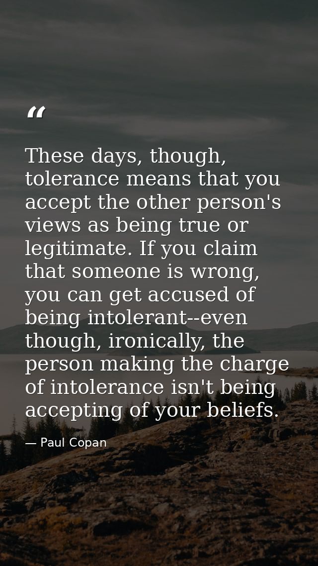 These days, though, tolerance means that you accept the other person's views as being true or legitimate. If you claim t — Paul Copan