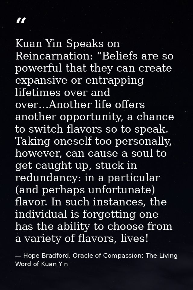 Kuan Yin Speaks on Reincarnation: “Beliefs are so powerful that they can create expansive or entrapping lifetimes over a — Hope Bradford, Oracle of Compassion: The Living Word of Kuan Yin