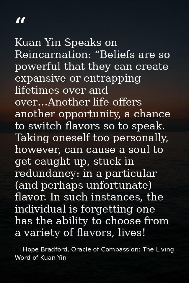 Kuan Yin Speaks on Reincarnation: “Beliefs are so powerful that they can create expansive or entrapping lifetimes over a — Hope Bradford, Oracle of Compassion: The Living Word of Kuan Yin