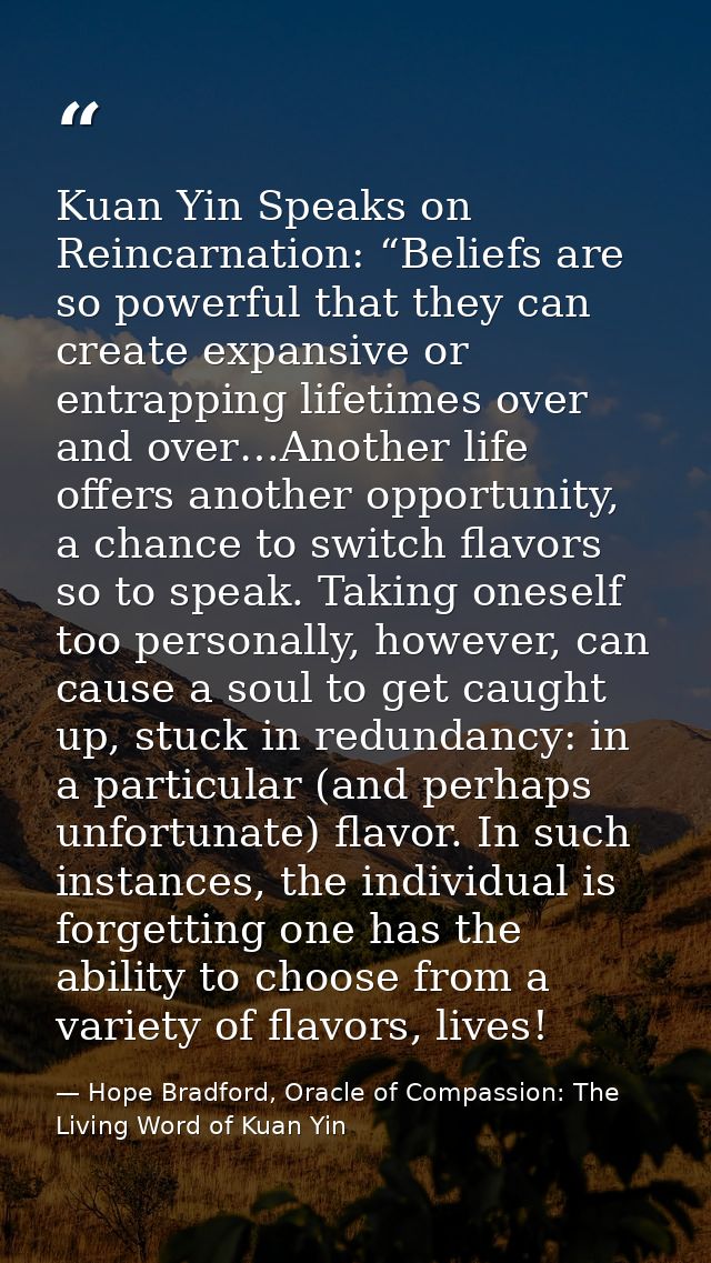 Kuan Yin Speaks on Reincarnation: “Beliefs are so powerful that they can create expansive or entrapping lifetimes over a — Hope Bradford, Oracle of Compassion: The Living Word of Kuan Yin