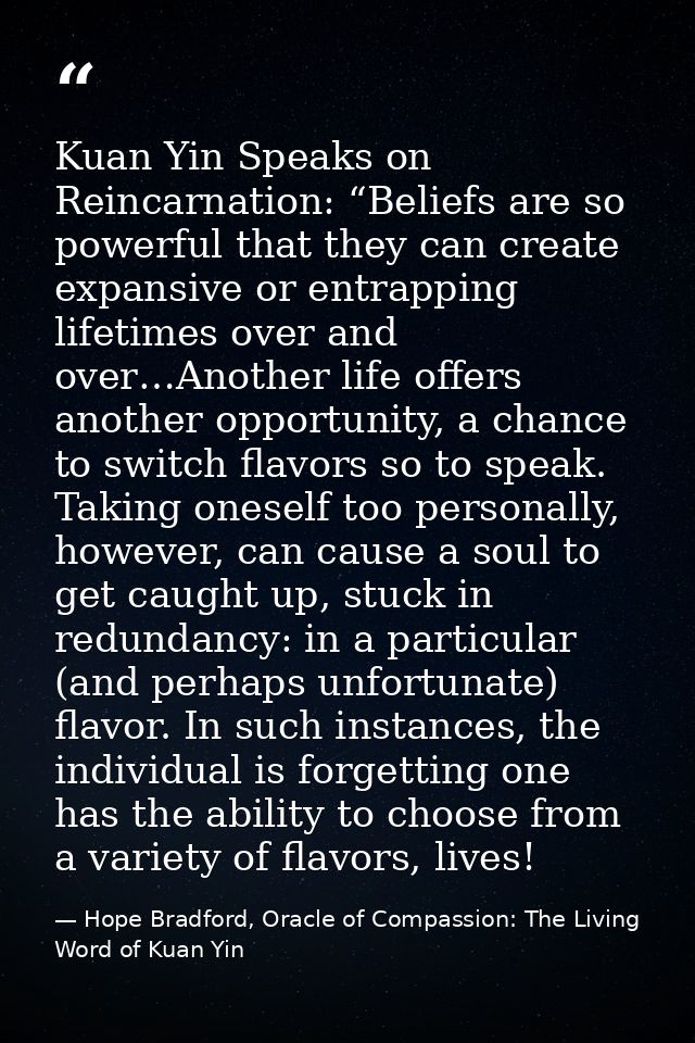 Kuan Yin Speaks on Reincarnation: “Beliefs are so powerful that they can create expansive or entrapping lifetimes over a — Hope Bradford, Oracle of Compassion: The Living Word of Kuan Yin