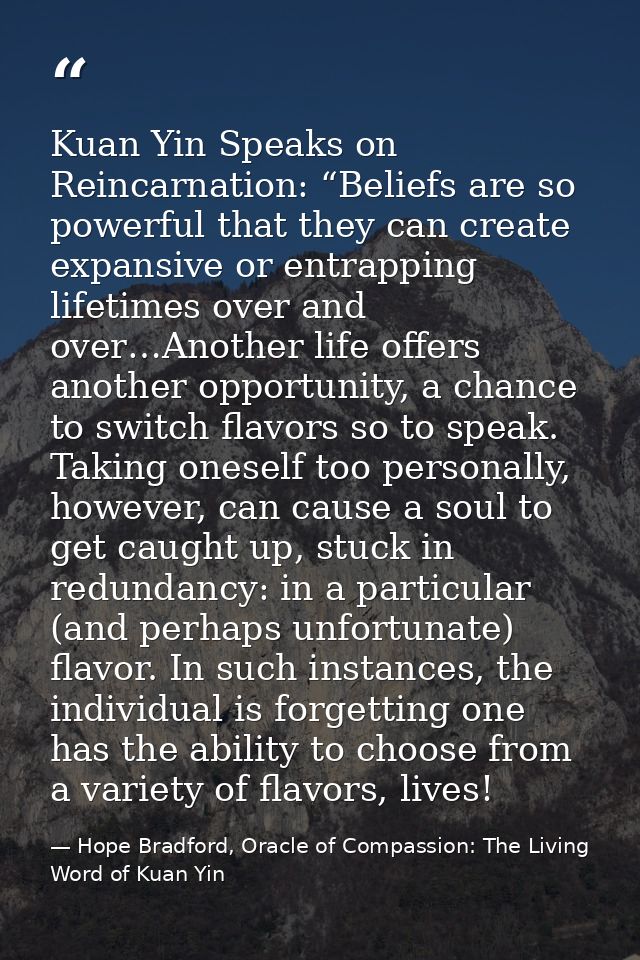 Kuan Yin Speaks on Reincarnation: “Beliefs are so powerful that they can create expansive or entrapping lifetimes over a — Hope Bradford, Oracle of Compassion: The Living Word of Kuan Yin