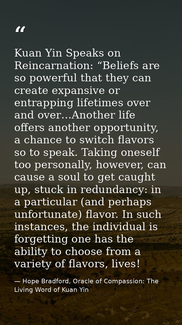 Kuan Yin Speaks on Reincarnation: “Beliefs are so powerful that they can create expansive or entrapping lifetimes over a — Hope Bradford, Oracle of Compassion: The Living Word of Kuan Yin