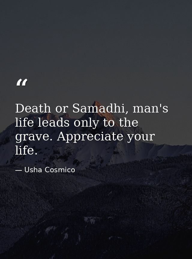 Death or Samadhi, man's life leads only to the grave. Appreciate your life. — Usha Cosmico