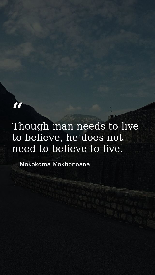 Though man needs to live to believe, he does not need to believe to live. — Mokokoma Mokhonoana