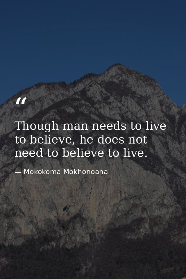 Though man needs to live to believe, he does not need to believe to live. — Mokokoma Mokhonoana