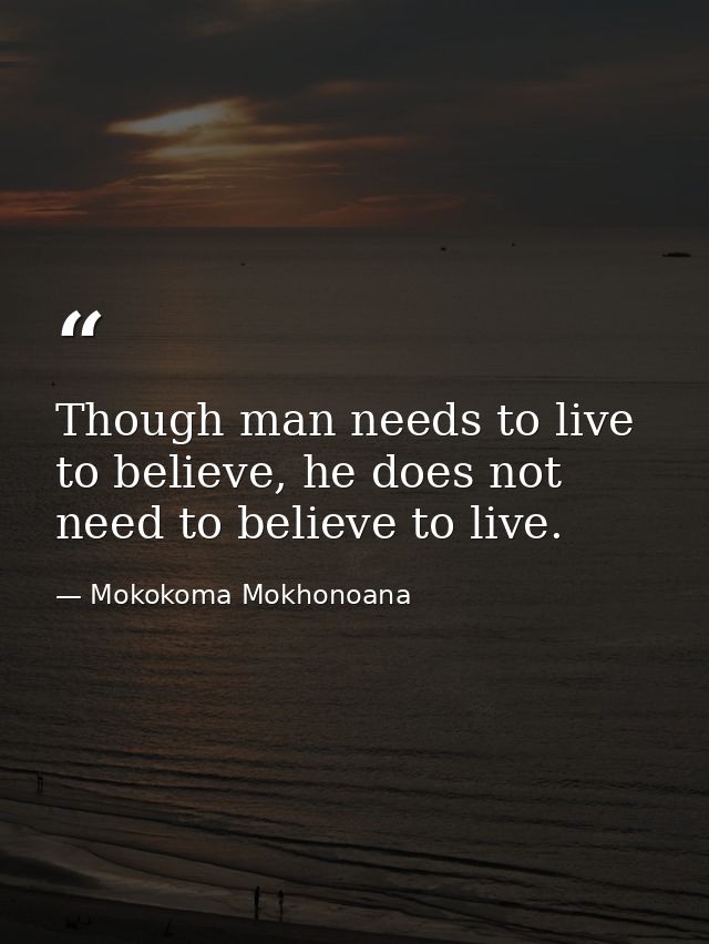 Though man needs to live to believe, he does not need to believe to live. — Mokokoma Mokhonoana