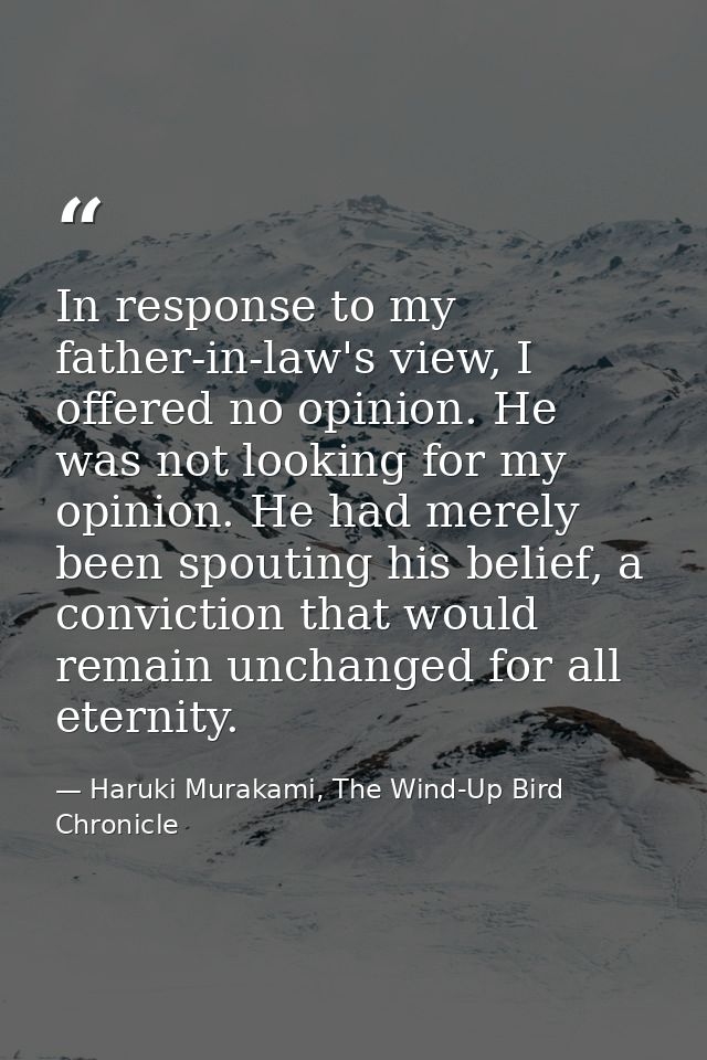 In response to my father-in-law's view, I offered no opinion. He was not looking for my opinion. He had merely been spou — Haruki Murakami, The Wind-Up Bird Chronicle
