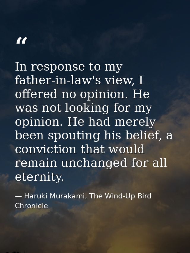 In response to my father-in-law's view, I offered no opinion. He was not looking for my opinion. He had merely been spou — Haruki Murakami, The Wind-Up Bird Chronicle