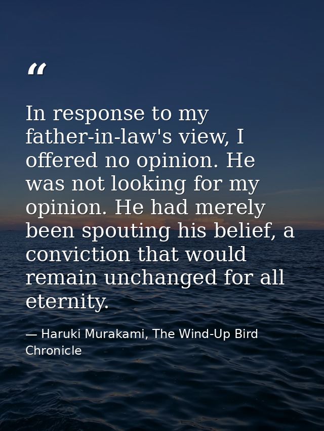 In response to my father-in-law's view, I offered no opinion. He was not looking for my opinion. He had merely been spou — Haruki Murakami, The Wind-Up Bird Chronicle