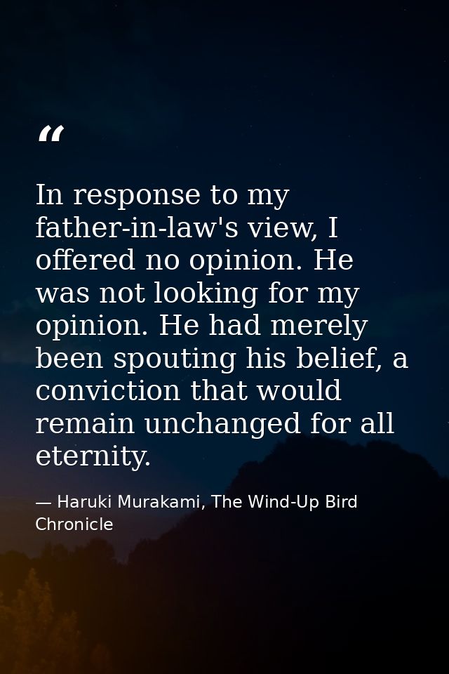 In response to my father-in-law's view, I offered no opinion. He was not looking for my opinion. He had merely been spou — Haruki Murakami, The Wind-Up Bird Chronicle