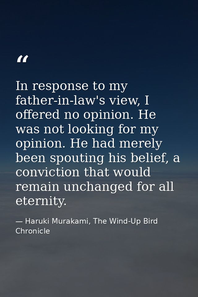 In response to my father-in-law's view, I offered no opinion. He was not looking for my opinion. He had merely been spou — Haruki Murakami, The Wind-Up Bird Chronicle