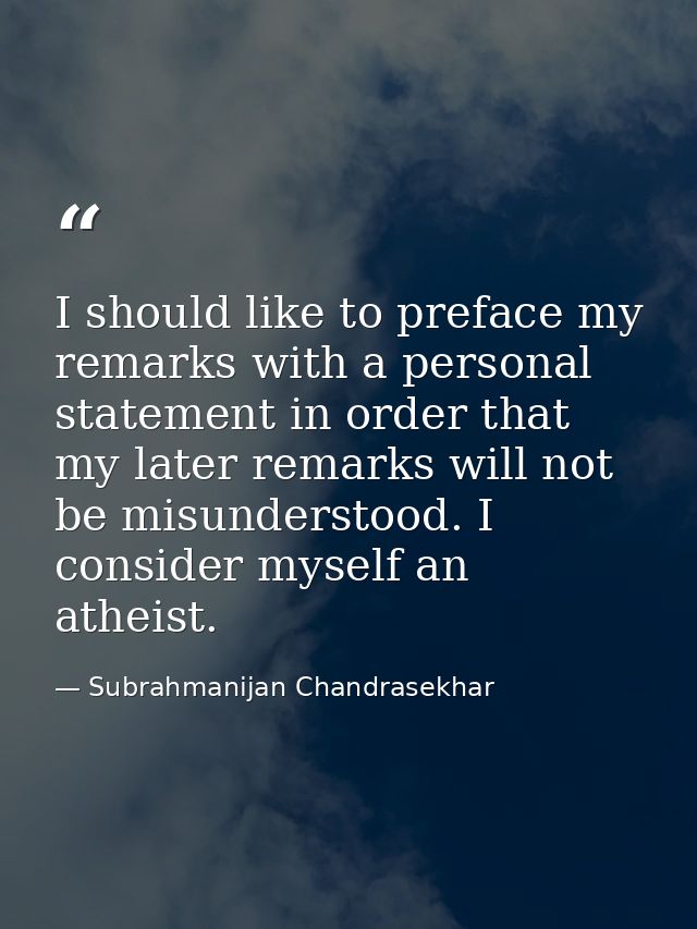 I should like to preface my remarks with a personal statement in order that my later remarks will not be misunderstood.  — Subrahmanijan Chandrasekhar