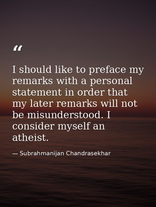 I should like to preface my remarks with a personal statement in order that my later remarks will not be misunderstood.  — Subrahmanijan Chandrasekhar