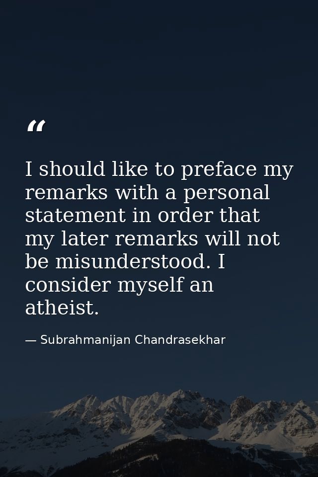 I should like to preface my remarks with a personal statement in order that my later remarks will not be misunderstood.  — Subrahmanijan Chandrasekhar