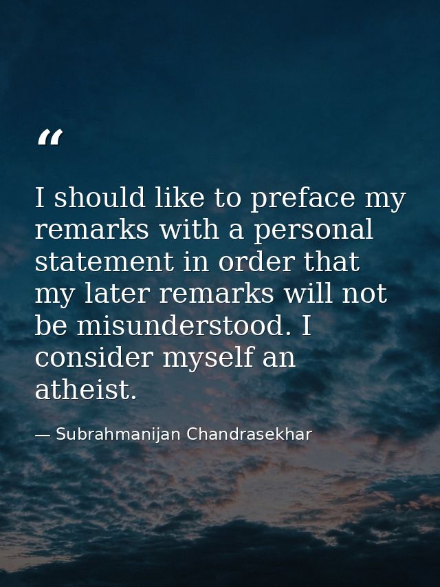 I should like to preface my remarks with a personal statement in order that my later remarks will not be misunderstood.  — Subrahmanijan Chandrasekhar