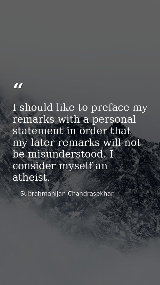 I should like to preface my remarks with a personal statement in order that my later remarks will not be misunderstood.  — Subrahmanijan Chandrasekhar