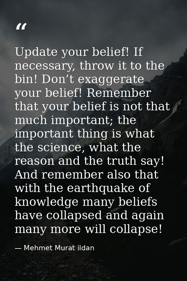 Update your belief! If necessary, throw it to the bin! Don’t exaggerate your belief! Remember that your belief is not th — Mehmet Murat ildan