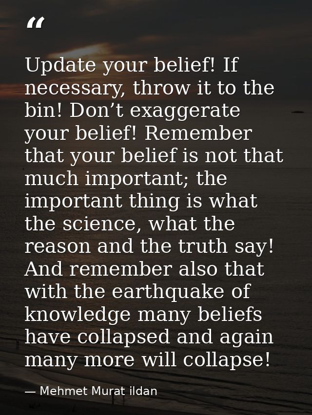 Update your belief! If necessary, throw it to the bin! Don’t exaggerate your belief! Remember that your belief is not th — Mehmet Murat ildan
