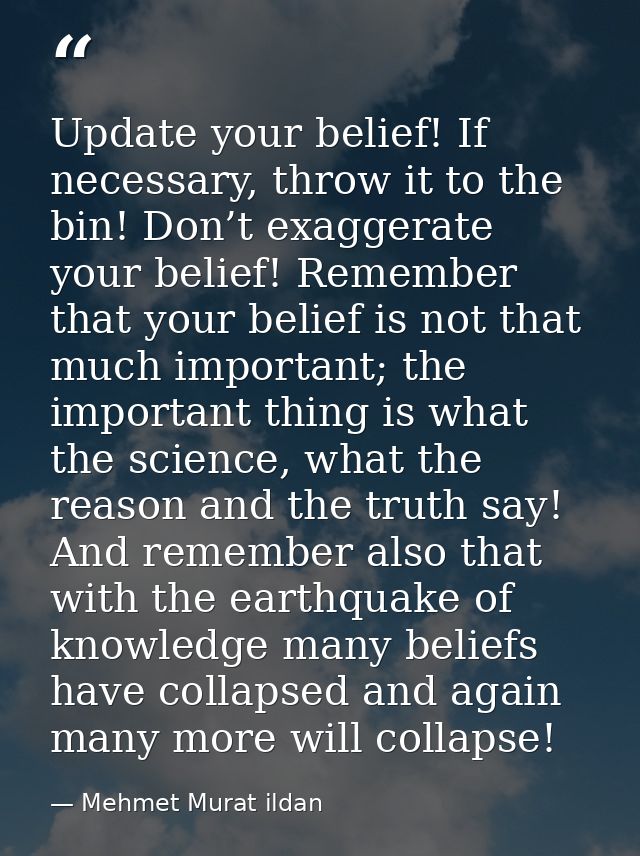 Update your belief! If necessary, throw it to the bin! Don’t exaggerate your belief! Remember that your belief is not th — Mehmet Murat ildan