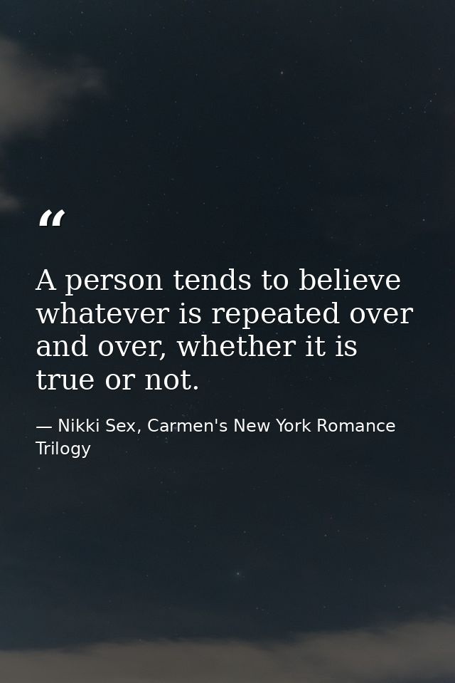 A person tends to believe whatever is repeated over and over, whether it is true or not. — Nikki Sex, Carmen's New York Romance Trilogy