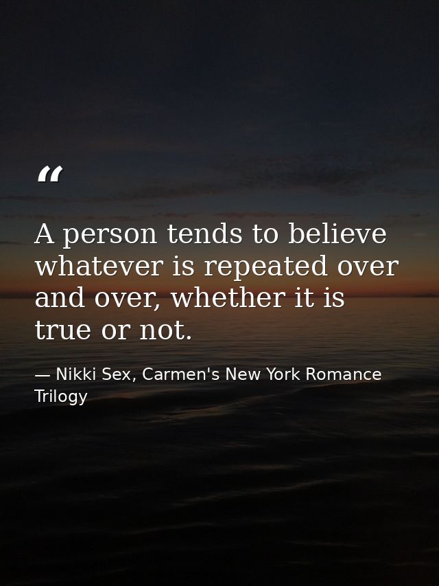 A person tends to believe whatever is repeated over and over, whether it is true or not. — Nikki Sex, Carmen's New York Romance Trilogy