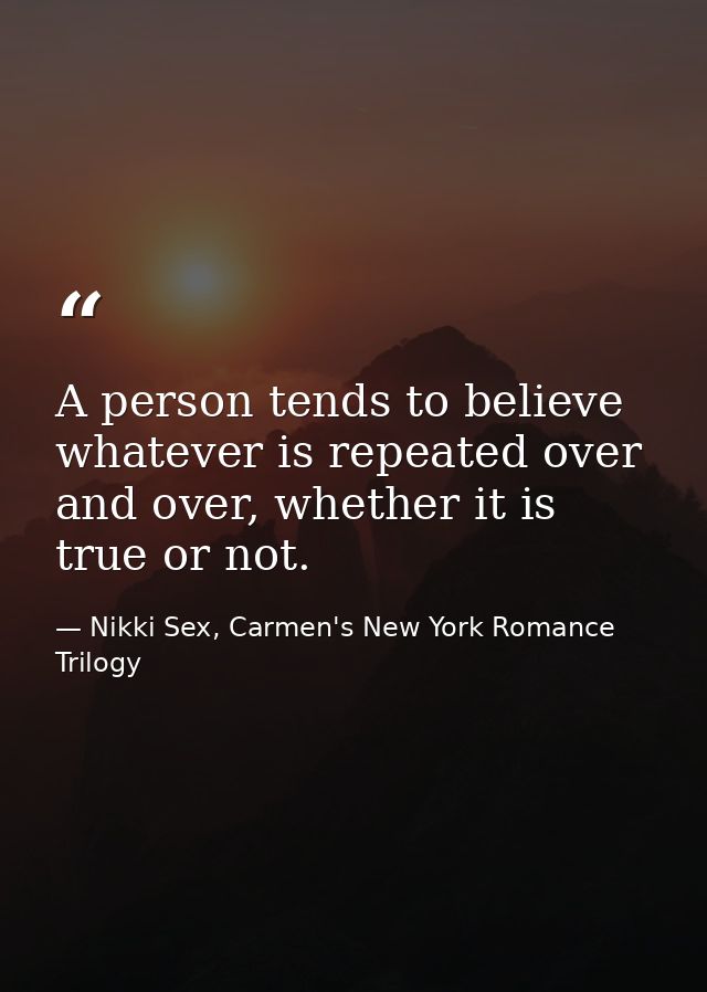 A person tends to believe whatever is repeated over and over, whether it is true or not. — Nikki Sex, Carmen's New York Romance Trilogy