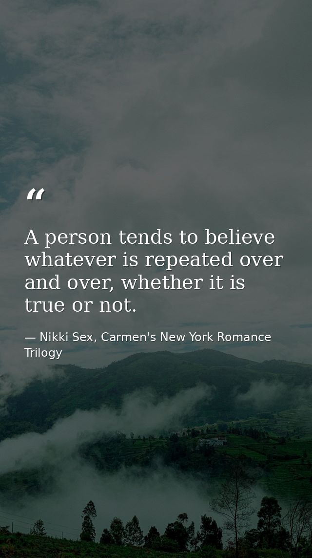 A person tends to believe whatever is repeated over and over, whether it is true or not. — Nikki Sex, Carmen's New York Romance Trilogy