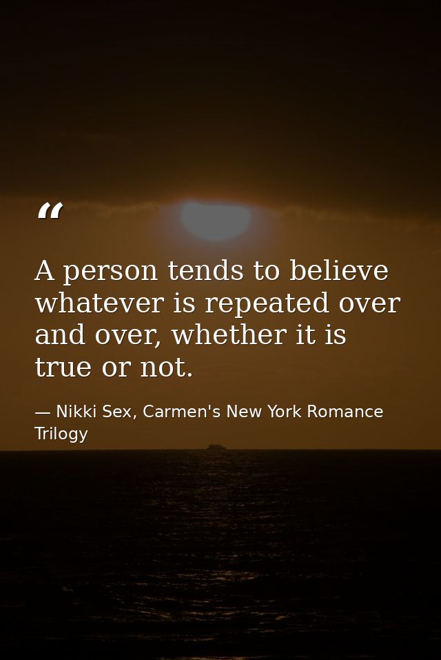 A person tends to believe whatever is repeated over and over, whether it is true or not. — Nikki Sex, Carmen's New York Romance Trilogy